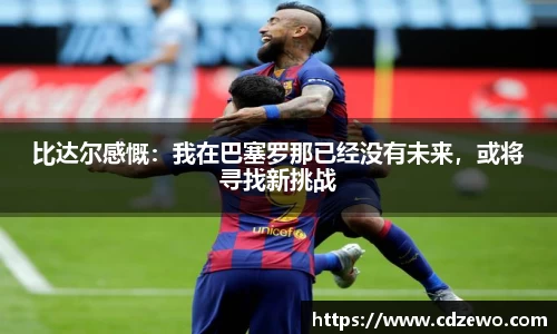 比达尔感慨：我在巴塞罗那已经没有未来，或将寻找新挑战