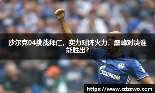 沙尔克04挑战拜仁，实力对阵火力，巅峰对决谁能胜出？