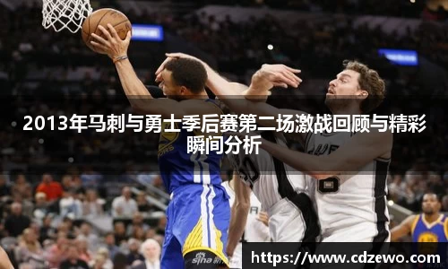 2013年马刺与勇士季后赛第二场激战回顾与精彩瞬间分析