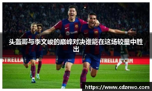 头盔哥与李文峻的巅峰对决谁能在这场较量中胜出