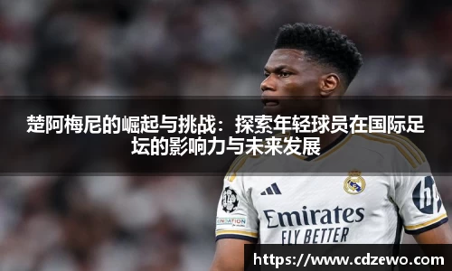楚阿梅尼的崛起与挑战：探索年轻球员在国际足坛的影响力与未来发展