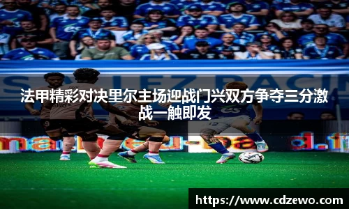 法甲精彩对决里尔主场迎战门兴双方争夺三分激战一触即发
