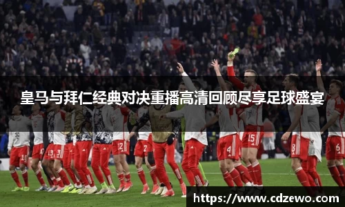 皇马与拜仁经典对决重播高清回顾尽享足球盛宴
