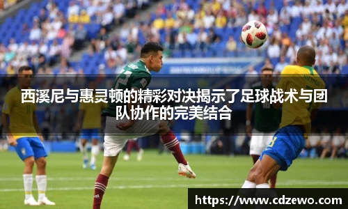 西溪尼与惠灵顿的精彩对决揭示了足球战术与团队协作的完美结合