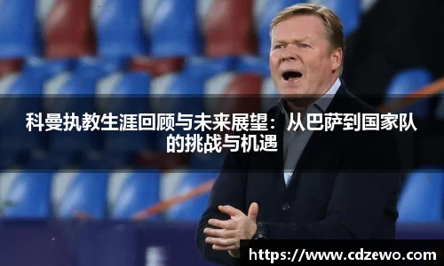 科曼执教生涯回顾与未来展望：从巴萨到国家队的挑战与机遇