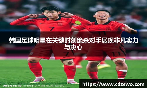 韩国足球明星在关键时刻绝杀对手展现非凡实力与决心