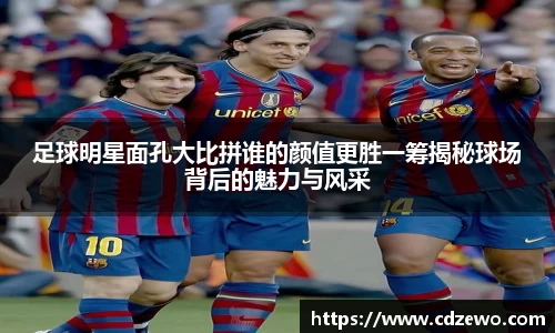 足球明星面孔大比拼谁的颜值更胜一筹揭秘球场背后的魅力与风采