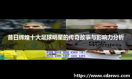 昔日辉煌十大足球明星的传奇故事与影响力分析