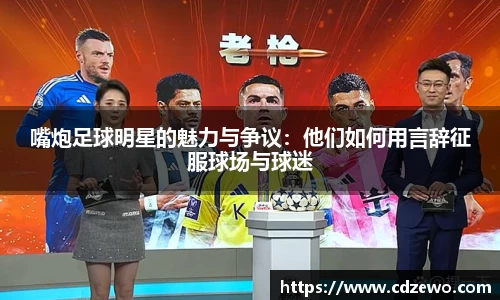 嘴炮足球明星的魅力与争议：他们如何用言辞征服球场与球迷
